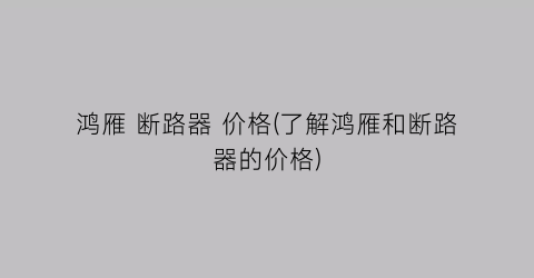 鸿雁 断路器 价格(了解鸿雁和断路器的价格)